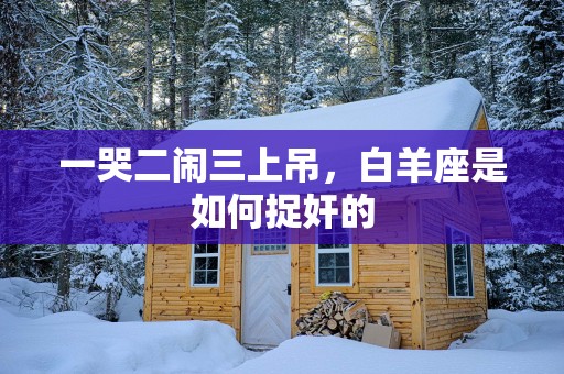 一哭二闹三上吊，白羊座是如何捉奸的