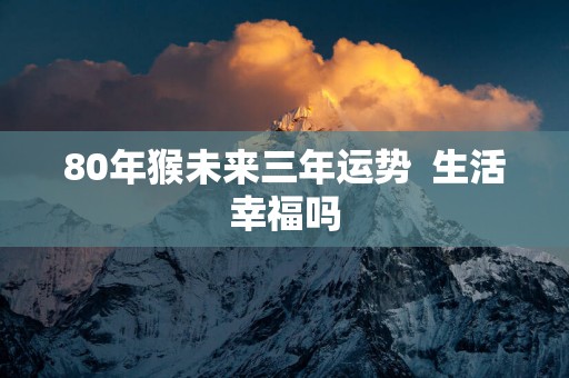 80年猴未来三年运势  生活幸福吗