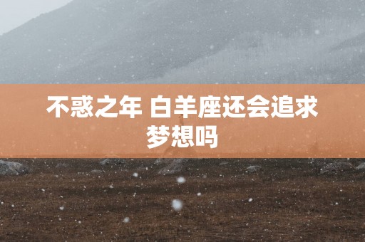 不惑之年 白羊座还会追求梦想吗