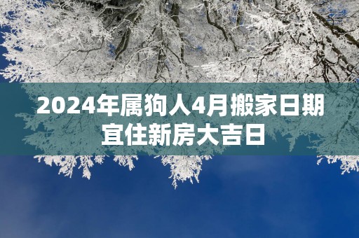 2024年属狗人4月搬家日期 宜住新房大吉日