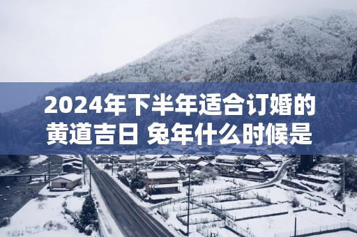 2025年下半年适合订婚的黄道吉日 蛇年什么时候是订婚的好日子