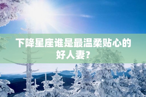 下降星座谁是最温柔贴心的好人妻？