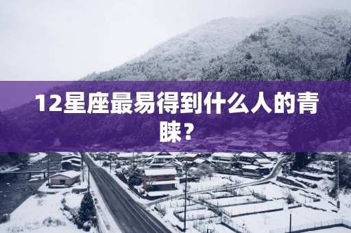 12星座最易得到什么人的青睐？
