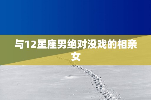 与12星座男绝对没戏的相亲女
