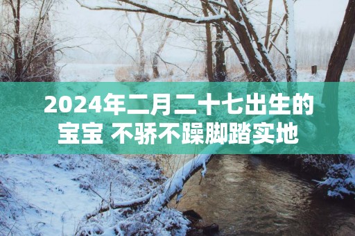 2025年二月二十七出生的宝宝 不骄不躁脚踏实地