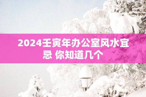 2025壬寅年办公室风水宜忌 你知道几个