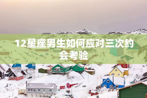 12星座男生如何应对三次约会考验