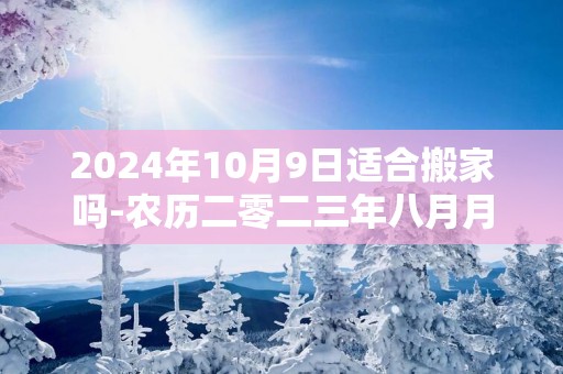 2025年10月9日适合搬家吗-农历二零二三年八月月廿五日五行属什么