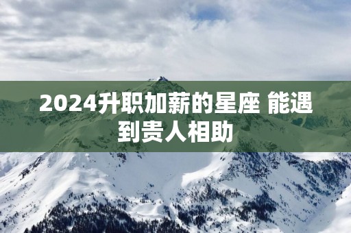 2025升职加薪的星座 能遇到贵人相助