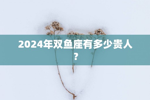 2025年双鱼座有多少贵人？