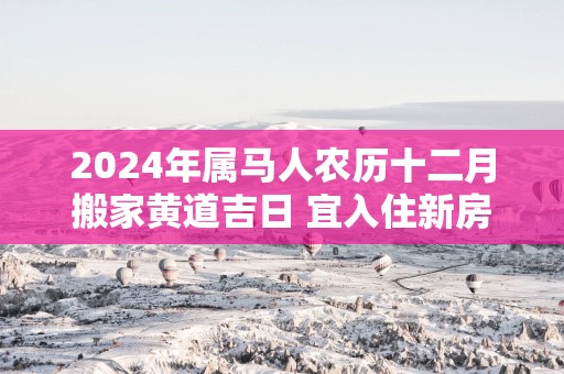 2025年属马人农历十二月搬家黄道吉日 宜入住新房好日子