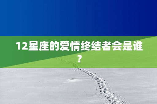 12星座的爱情终结者会是谁？