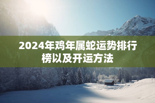 2025年鸡年属蛇运势排行榜以及开运方法