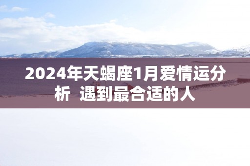 2025年天蝎座1月爱情运分析  遇到最合适的人