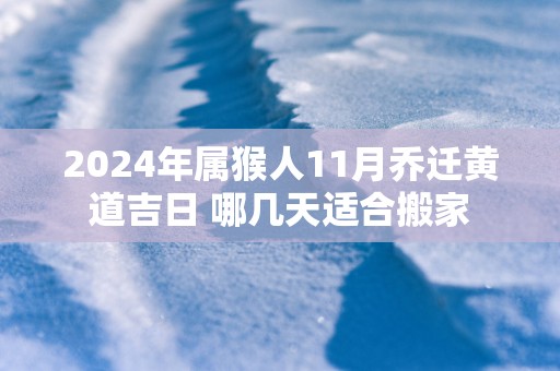 2025年属猴人11月乔迁黄道吉日 哪几天适合搬家