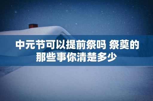 中元节可以提前祭吗 祭奠的那些事你清楚多少