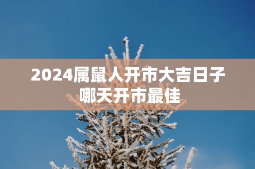2025属鼠人开市大吉日子 哪天开市最佳