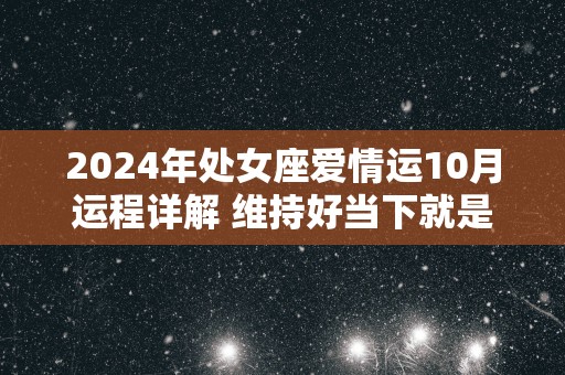 2025年处女座爱情运10月运程详解 维持好当下就是幸福