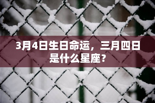 3月4日生日命运，三月四日是什么星座？