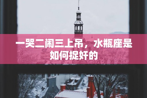 一哭二闹三上吊，水瓶座是如何捉奸的