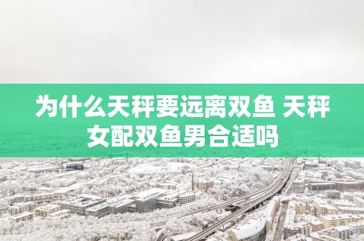 为什么天秤要远离双鱼 天秤女配双鱼男合适吗