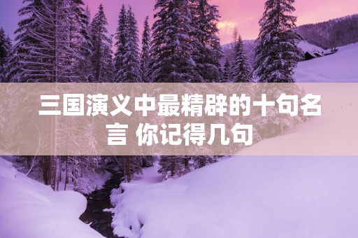 三国演义中最精辟的十句名言 你记得几句