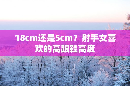 18cm还是5cm？射手女喜欢的高跟鞋高度