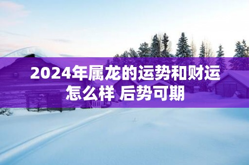 2025年属龙的运势和财运怎么样 后势可期