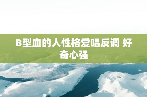 B型血的人性格爱唱反调 好奇心强