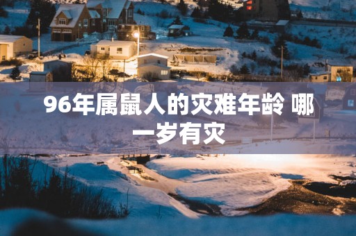 96年属鼠人的灾难年龄 哪一岁有灾