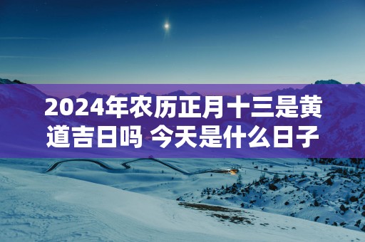2025年农历正月十三是黄道吉日吗 今天是什么日子好不好