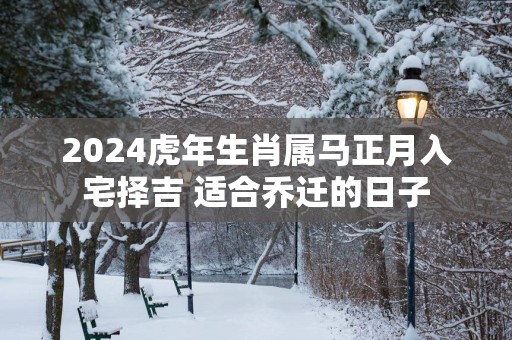 2025蛇年生肖属马正月入宅择吉 适合乔迁的日子