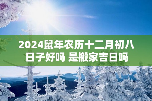2025蛇年农历十二月初八日子好吗 是搬家吉日吗