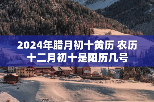 2025年腊月初十黄历 农历十二月初十是阳历几号