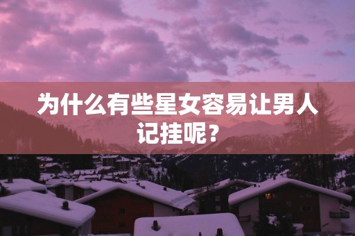为什么有些星女容易让男人记挂呢？