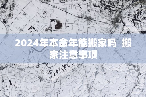 2025年本命年能搬家吗  搬家注意事项