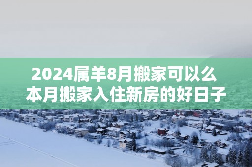 2025属羊8月搬家可以么 本月搬家入住新房的好日子