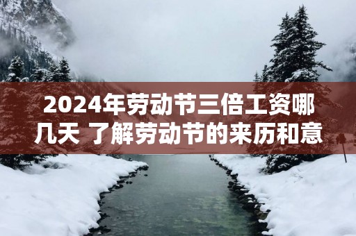 2025年劳动节三倍工资哪几天 了解劳动节的来历和意义很重要