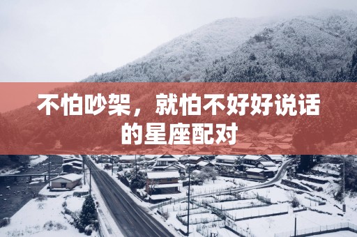 不怕吵架，就怕不好好说话的星座配对