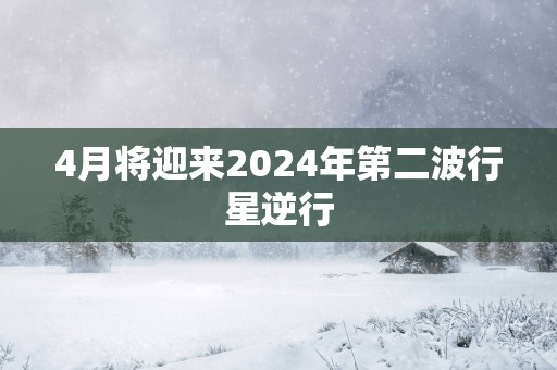 4月将迎来2025年第二波行星逆行