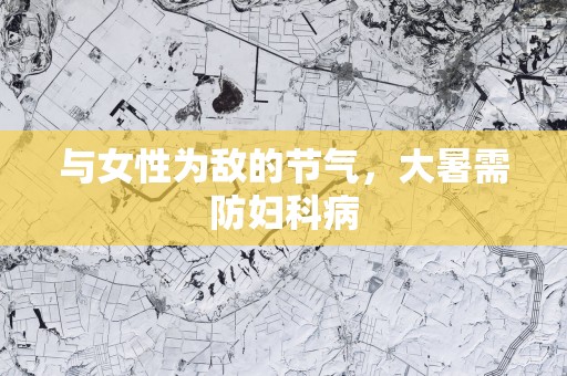 与女性为敌的节气，大暑需防妇科病