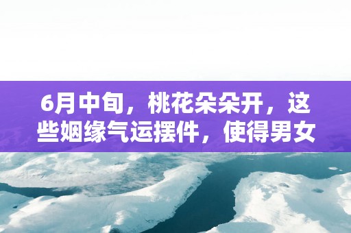 6月中旬，桃花朵朵开，这些姻缘气运摆件，使得男女双方心心相印!