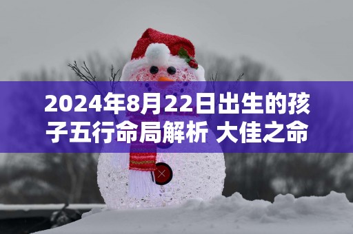 2025年8月22日出生的孩子五行命局解析 大佳之命顺利安康