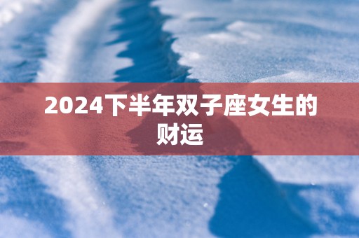 2024下半年双子座女生的财运