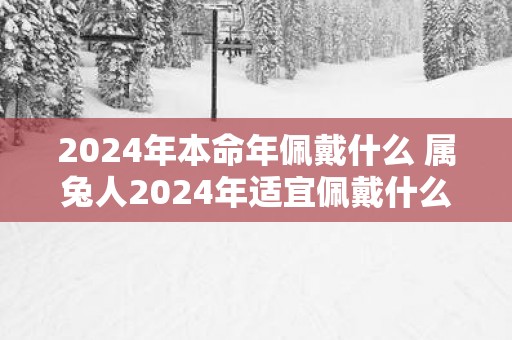 2025年本命年佩戴什么 属兔人2025年适宜佩戴什么