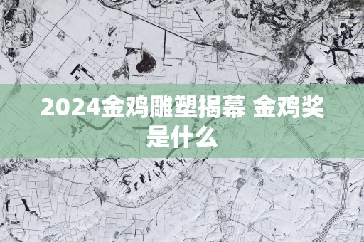 2025金鸡雕塑揭幕 金鸡奖是什么