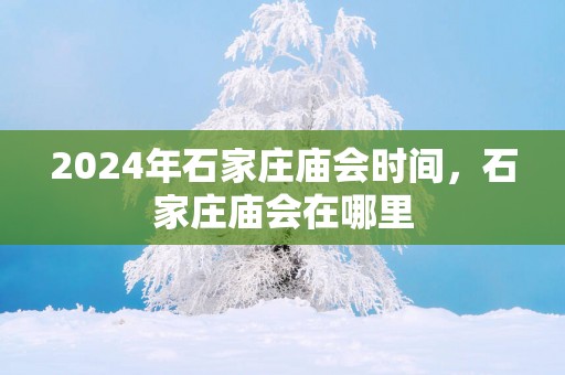2025年石家庄庙会时间，石家庄庙会在哪里