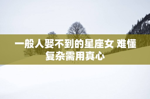 一般人娶不到的星座女 难懂复杂需用真心