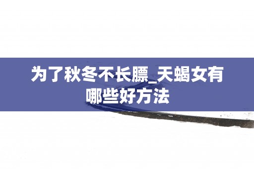 为了秋冬不长膘_天蝎女有哪些好方法