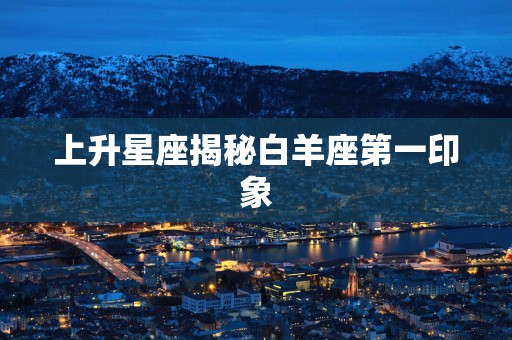 上升星座揭秘白羊座第一印象